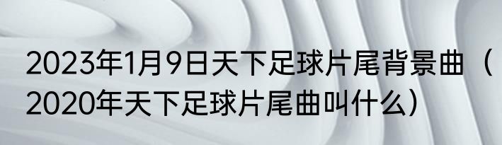 2023年1月9日天下足球片尾背景曲（2020年天下足球片尾曲叫什么）