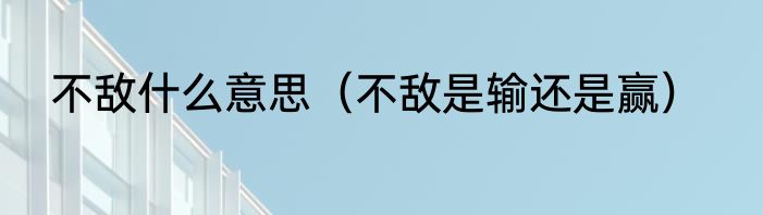 不敌什么意思（不敌是输还是赢）