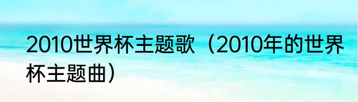 2010世界杯主题歌（2010年的世界杯主题曲）