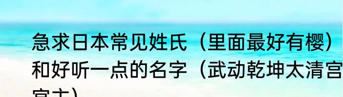 急求日本常见姓氏（里面最好有樱），和好听一点的名字（武动乾坤太清宫宫主）