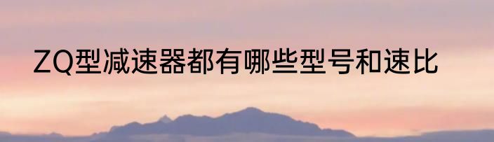 ZQ型减速器都有哪些型号和速比
