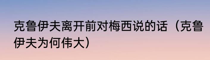 克鲁伊夫离开前对梅西说的话（克鲁伊夫为何伟大）