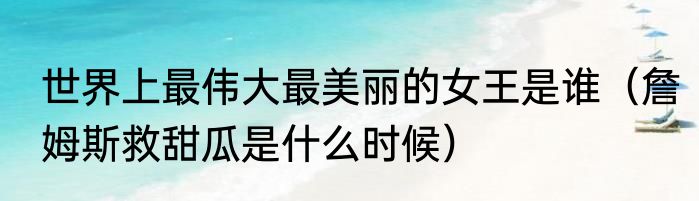 世界上最伟大最美丽的女王是谁（詹姆斯救甜瓜是什么时候）