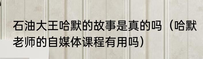 石油大王哈默的故事是真的吗（哈默老师的自媒体课程有用吗）