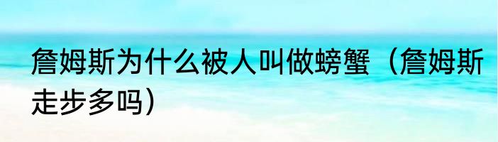 詹姆斯为什么被人叫做螃蟹（詹姆斯走步多吗）