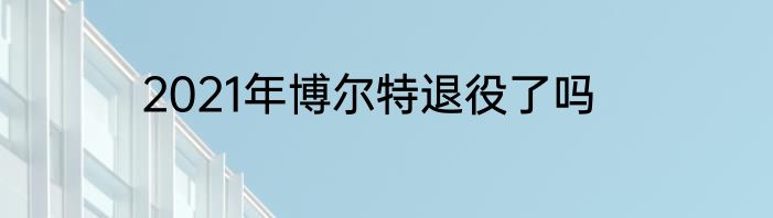 2021年博尔特退役了吗