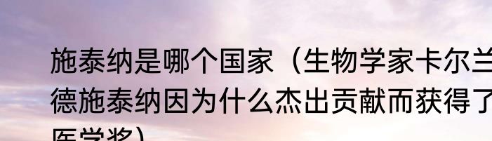 施泰纳是哪个国家（生物学家卡尔兰德施泰纳因为什么杰出贡献而获得了医学奖）
