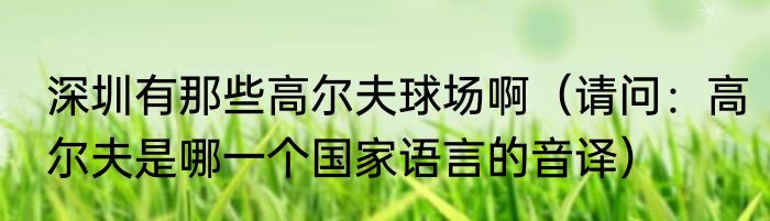 深圳有那些高尔夫球场啊（请问：高尔夫是哪一个国家语言的音译）