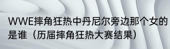 WWE摔角狂热中丹尼尔旁边那个女的是谁（历届摔角狂热大赛结果）
