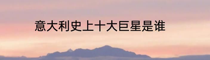 意大利史上十大巨星是谁