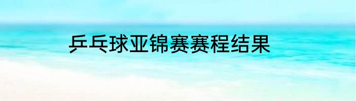 乒乓球亚锦赛赛程结果