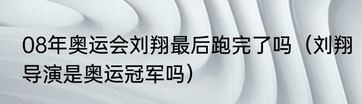 08年奥运会刘翔最后跑完了吗（刘翔导演是奥运冠军吗）