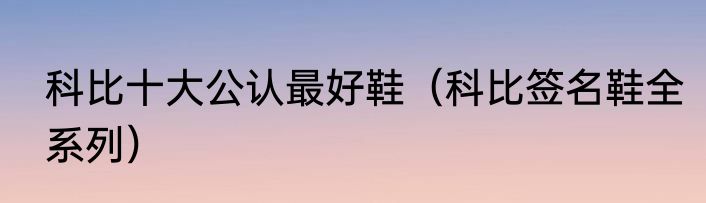 科比十大公认最好鞋（科比签名鞋全系列）