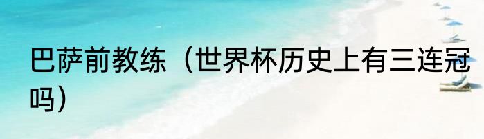 巴萨前教练（世界杯历史上有三连冠吗）