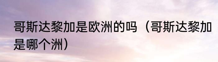 哥斯达黎加是欧洲的吗（哥斯达黎加是哪个洲）