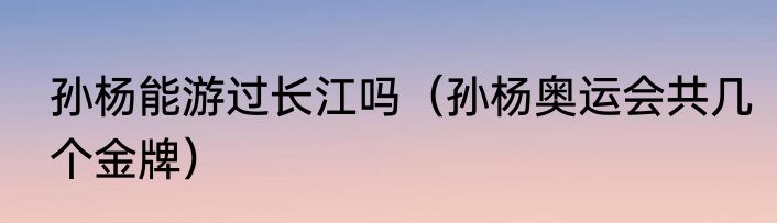 孙杨能游过长江吗（孙杨奥运会共几个金牌）
