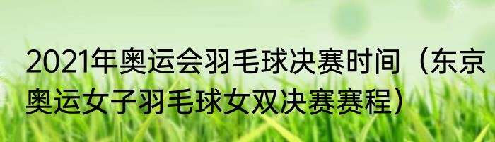 2021年奥运会羽毛球决赛时间（东京奥运女子羽毛球女双决赛赛程）