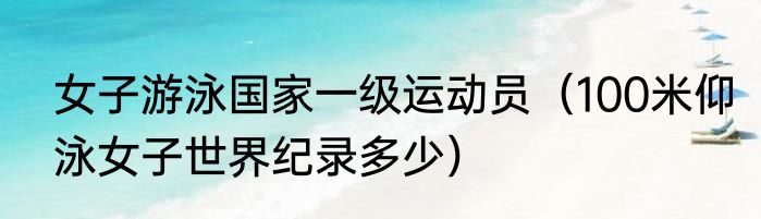 女子游泳国家一级运动员（100米仰泳女子世界纪录多少）