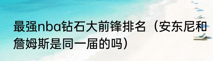 最强nba钻石大前锋排名（安东尼和詹姆斯是同一届的吗）