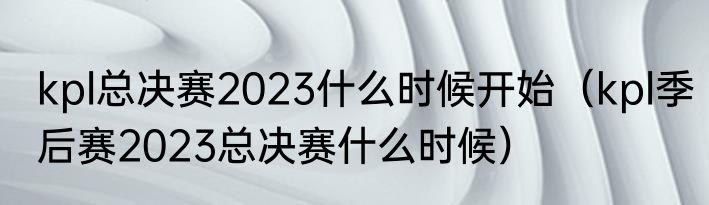 kpl总决赛2023什么时候开始（kpl季后赛2023总决赛什么时候）
