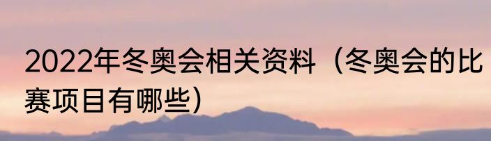 2022年冬奥会相关资料（冬奥会的比赛项目有哪些）