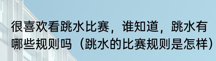 很喜欢看跳水比赛，谁知道，跳水有哪些规则吗（跳水的比赛规则是怎样）