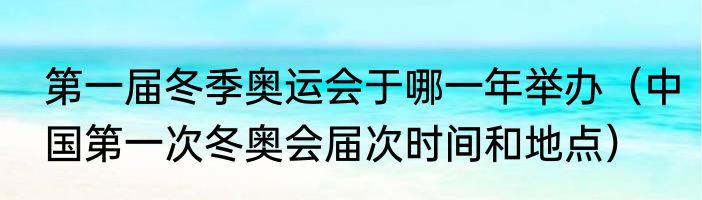 第一届冬季奥运会于哪一年举办（中国第一次冬奥会届次时间和地点）