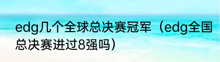 edg几个全球总决赛冠军（edg全国总决赛进过8强吗）