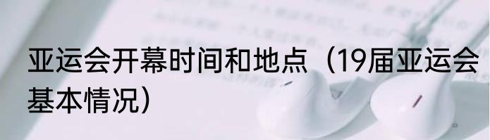 亚运会开幕时间和地点（19届亚运会基本情况）