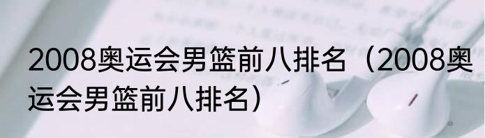 2008奥运会男篮前八排名（2008奥运会男篮前八排名）