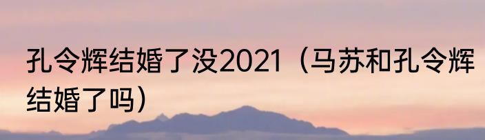 孔令辉结婚了没2021（马苏和孔令辉结婚了吗）