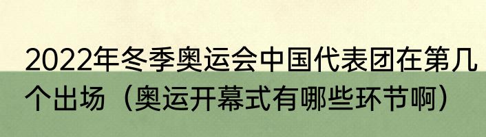 2022年冬季奥运会中国代表团在第几个出场（奥运开幕式有哪些环节啊）