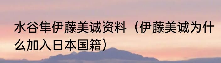 水谷隼伊藤美诚资料（伊藤美诚为什么加入日本国籍）