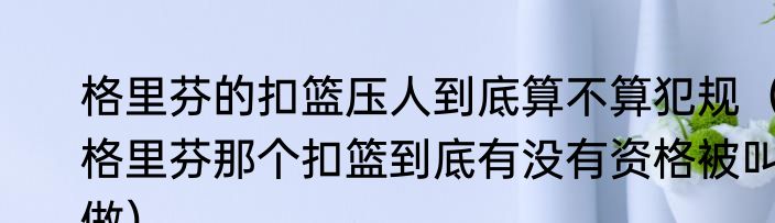 格里芬的扣篮压人到底算不算犯规（格里芬那个扣篮到底有没有资格被叫做）