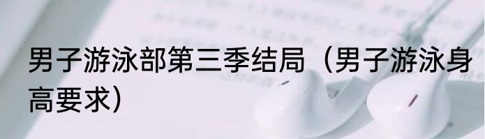 男子游泳部第三季结局（男子游泳身高要求）