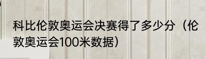 科比伦敦奥运会决赛得了多少分（伦敦奥运会100米数据）