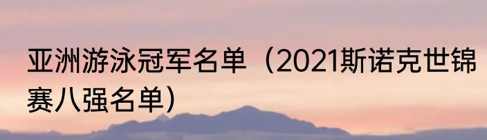 亚洲游泳冠军名单（2021斯诺克世锦赛八强名单）