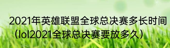 2021年英雄联盟全球总决赛多长时间（lol2021全球总决赛要放多久）