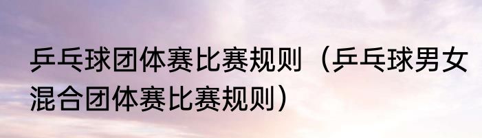 乒乓球团体赛比赛规则（乒乓球男女混合团体赛比赛规则）