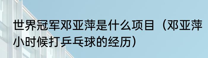 世界冠军邓亚萍是什么项目（邓亚萍小时候打乒乓球的经历）