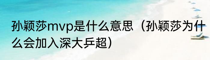 孙颖莎mvp是什么意思（孙颖莎为什么会加入深大乒超）