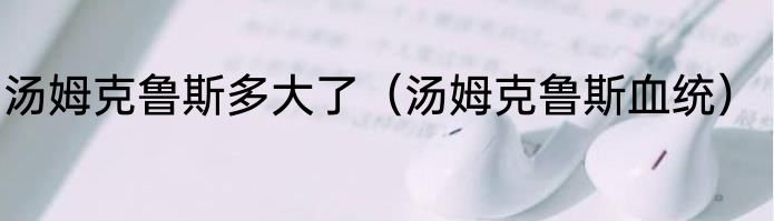 汤姆克鲁斯多大了（汤姆克鲁斯血统）