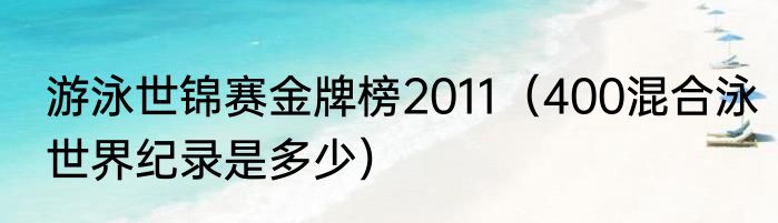 游泳世锦赛金牌榜2011（400混合泳世界纪录是多少）