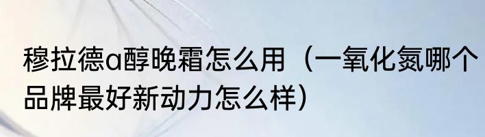 穆拉德a醇晚霜怎么用（一氧化氮哪个品牌最好新动力怎么样）
