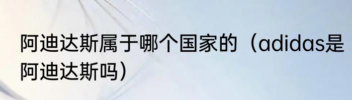 阿迪达斯属于哪个国家的（adidas是阿迪达斯吗）