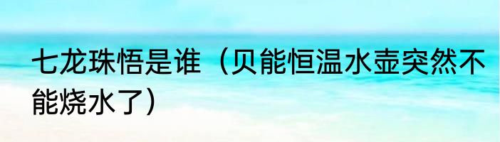 七龙珠悟是谁（贝能恒温水壶突然不能烧水了）