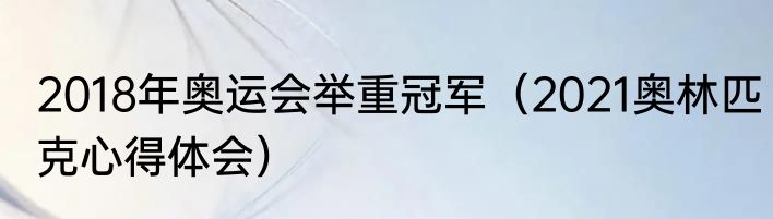2018年奥运会举重冠军（2021奥林匹克心得体会）