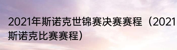 2021年斯诺克世锦赛决赛赛程（2021斯诺克比赛赛程）