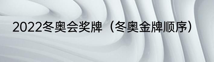 2022冬奥会奖牌（冬奥金牌顺序）