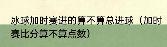 冰球加时赛进的算不算总进球（加时赛比分算不算点数）